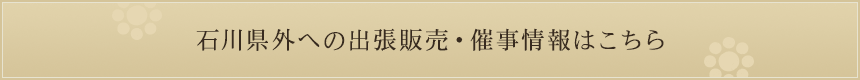 石川県外への出店情報・催事情報はこちら